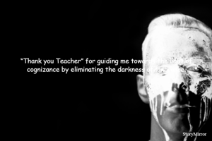 “Thank you Teacher” for guiding me towards the light of cognizance by eliminating the darkness of ignorance.