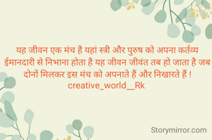 यह जीवन एक मंच है यहां स्त्री और पुरुष को अपना कर्तव्य ईमानदारी से निभाना होता है यह जीवन जीवंत तब हो जाता है जब दोनों मिलकर इस मंच को अपनाते हैं और निखारते हैं !
creative_world__Rk 