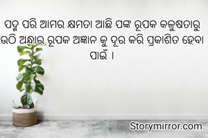 ପଦ୍ମ ପରି ଆମର କ୍ଷମତା ଆଛି ପଙ୍କ ରୂପକ କଳୁଷତାରୁ ଉଠି ଅନ୍ଧାର ରୂପକ ଅଜ୍ଞାନ କୁ ଦୂର କରି ପ୍ରକାଶିତ ହେବା ପାଇଁ ।