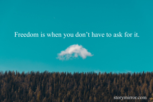 Freedom is when you don’t have to ask for it.