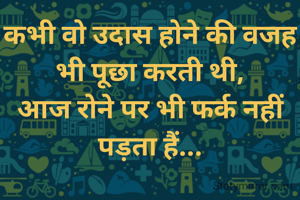 कभी वो उदास होने की वजह भी पूछा करती थी,
आज रोने पर भी फर्क नहीं पड़ता हैं...