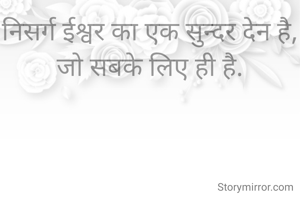 निसर्ग ईश्वर का एक सुन्दर देन है,
जो सबके लिए ही है.