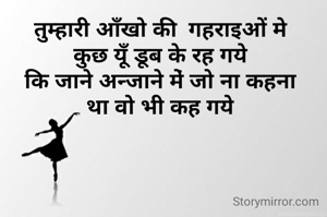 तुम्हारी आँखो की  गहराइओं मे 
कुछ यूँ डूब के रह गये 
कि जाने अन्जाने में‌‌ जो ना कहना 
था वो भी कह गये 