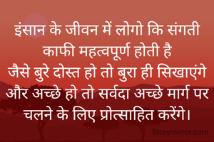 इंसान के जीवन में लोगो कि संगती काफी महत्वपूर्ण होती है
जैसे बुरे दोस्त हो तो बुरा ही सिखाएंगे
और अच्छे हो तो सर्वदा अच्छे मार्ग पर चलने के लिए प्रोत्साहित करेंगे।