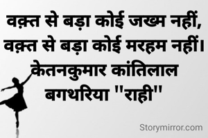वक़्त से बड़ा कोई जख्म नहीं,
वक़्त से बड़ा कोई मरहम नहीं।
केतनकुमार कांतिलाल बगथरिया "राही"
