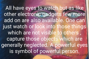 All have eyes to watch but as like other electronic gadgets few more add on are also available. One can just watch or look into those things which are not visible to others , capture those objects which are generally neglected. A powerful eyes is symbol of powerful person.