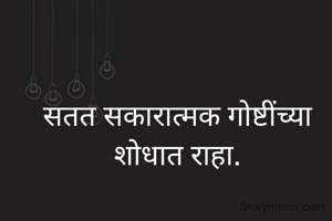 सतत सकारात्मक गोष्टींच्या शोधात राहा.