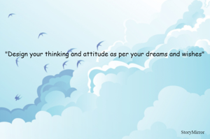 "Design your thinking and attitude as per your dreams and wishes"   