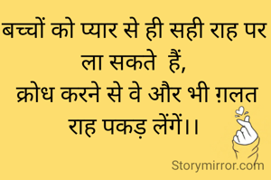 बच्चों को प्यार से ही सही राह पर ला सकते  हैं,
 क्रोध करने से वे और भी ग़लत राह पकड़ लेंगें।।
