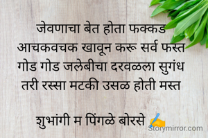 जेवणाचा बेत होता फक्कड
आचकवचक खावून करू सर्व फस्त
गोड गोड जलेबीचा दरवळला सुगंध
तरी रस्सा मटकी उसळ होती मस्त

शुभांगी म पिंगळे बोरसे ✍️