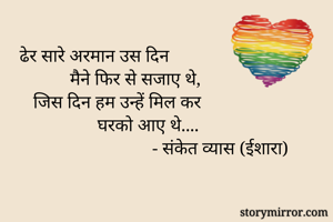 ढेर सारे अरमान उस दिन 
           मैने फिर से सजाए थे, 
   जिस दिन हम उन्हें मिल कर 
                 घरको आए थे....
                             - संकेत व्यास (ईशारा) 