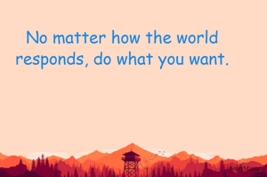 No matter how the world responds, do what you want.