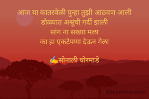 आज या कातरवेळी पुन्हा तुझी आठवण आली
डोळ्यात अश्रूंची गर्दी झाली
सांग ना सख्या मला
का हा एकटेपणा देऊन गेला

✍️सोनाली घोरमाडे