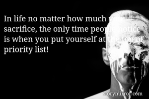 In life no matter how much you sacrifice, the only time people notice is when you put yourself at the top of priority list!