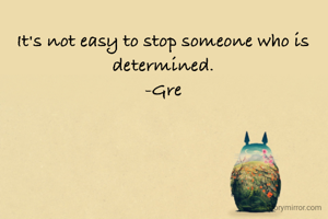 It's not easy to stop someone who is determined.
-Gre