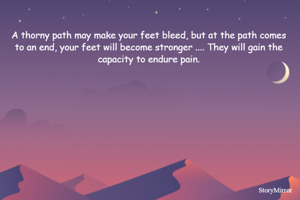 A thorny path may make your feet bleed, but at the path comes to an end, your feet will become stronger .... They will gain the capacity to endure pain.