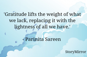 'Gratitude lifts the weight of what we lack, replacing it with the lightness of all we have.'

- Parinita Sareen 