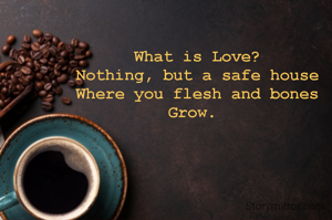 What is Love?
Nothing, but a safe house
Where you flesh and bones
Grow. 