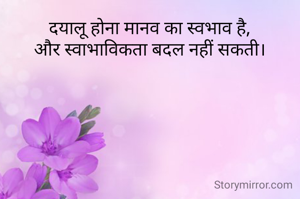 दयालू होना मानव का स्वभाव है,
और स्वाभाविकता बदल नहीं सकती।