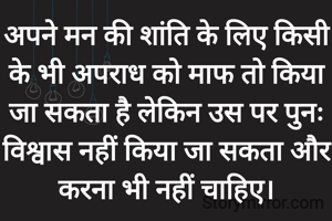 अपने मन की शांति के लिए किसी के भी अपराध को माफ तो किया जा सकता है लेकिन उस पर पुनः विश्वास नहीं किया जा सकता और करना भी नहीं चाहिए।