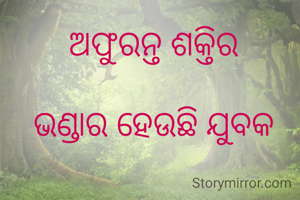 ଅଫୁରନ୍ତ ଶକ୍ତିର

ଭଣ୍ଡାର ହେଉଛି ଯୁବକ