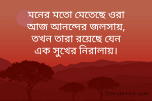 মনের মতো মেতেছে ওরা
আজ আনন্দের জলসায়,
তখন তারা রয়েছে যেন
এক সুখের নিরালায়।