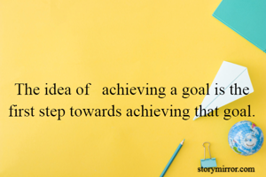 
The idea of ​​achieving a goal is the first step towards achieving that goal.