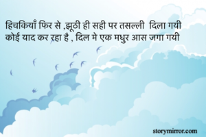 हिचकियाँ फिर से ,झूठी ही सही पर तसल्ली  दिला गयी 
कोई याद कर रहा है , दिल मे एक मधुर आस जगा गयी 