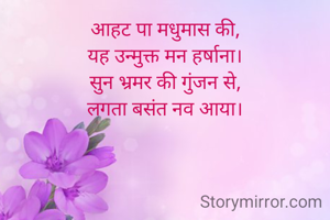 आहट पा मधुमास की,
यह उन्मुक्त मन हर्षाना।
सुन भ्रमर की गुंजन से,
लगता बसंत नव आया।