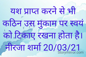 यश प्राप्त करने से भी  कठिन उस मुकाम पर स्वयं को टिकाए रखना होता है।
नीरजा शर्मा 20/03/21
