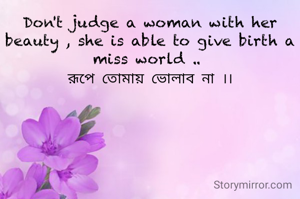 Don't judge a woman with her beauty , she is able to give birth a miss world .. 
রূপে তোমায় ভোলাব না ।।