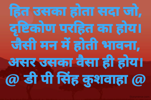 हित उसका होता सदा जो,
दृष्टिकोण परहित का होय।
जैसी मन में होती भावना,
असर उसका वैसा ही होय।
@ डी पी सिंह कुशवाहा @