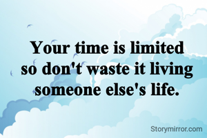 Your time is limited
so don't waste it living someone else's life.