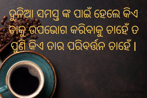 ଦୁନିଆ ସମସ୍ତ ଙ୍କ ପାଇଁ ହେଲେ କିଏ ତାକୁ ଉପଭୋଗ କରିବାକୁ ଚାହେଁ ତ ପୁଣି କିଏ ତାର ପରିବର୍ତ୍ତନ ଚାହେଁ l