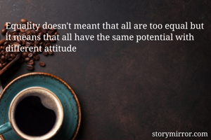 Equality doesn't meant that all are too equal but it means that all have the same potential with different attitude