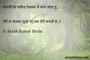 पेशानी पर पसीना देखकर मैं कांप जाता हूं....
.
.
मेरी मां बैठकर चूल्हे पर जब रोटी बनाती है..!!

© Akash Kumar Bhola