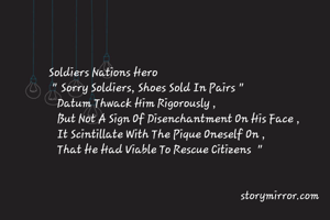 Soldiers Nations Hero 
 " Sorry Soldiers, Shoes Sold In Pairs "
   Datum Thwack Him Rigorously ,
   But Not A Sign Of Disenchantment On His Face ,
   It Scintillate With The Pique Oneself On ,
   That He Had Viable To Rescue Citizens  "
   