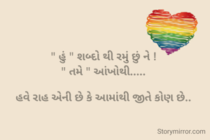 " હું " શબ્દો થી રમું છું ને !
" તમે " આંખોથી.....

હવે રાહ એની છે કે આમાંથી જીતે કોણ છે..