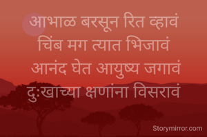 आभाळ बरसून रित व्हावं
चिंब मग त्यात भिजावं
 आनंद घेत आयुष्य जगावं
दुःखाच्या क्षणांना विसरावं
