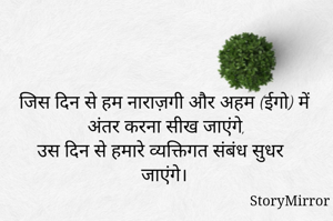 जिस दिन से हम नाराज़गी और अहम (ईगो) में  अंतर करना सीख जाएंगे,
उस दिन से हमारे व्यक्तिगत संबंध सुधर जाएंगे। 