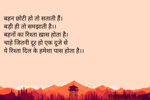 बहन छोटी हो तो सताती हैं।
बड़ी ही तो समझाती है।।
बहनों का रिश्ता ख़ास होता है।
चाहे जितनी दूर हो एक दूजे से 
ये रिश्ता दिल के हमेशा पास होता है।।
