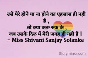 उसे मेरे होने या ना होने का एहसास ही नही है ,
 तो क्या करू रुक के ,
जब उसके दिल में मेरी जगह ही नही है | 
- Miss Shivani Sanjay Solanke 


