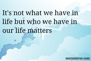 It's not what we have in life but who we have in our life matters