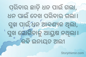 ପରିବାର ଛାଡ଼ି ଧନ ପାଇଁ ଗଲା,
ଧନ ପାଇଁ ଦେଖ ପରିବାର ଗଲା।
ସୁଖ ପାଇଁ ଧନ ଆବଶ୍ୟକ ଥିଲା,
ସୁଖ ଭୋଗିବାକୁ ଆୟୁଷ ନଥିଲା।
କବି ଇନାୟତ ଅଲୀ