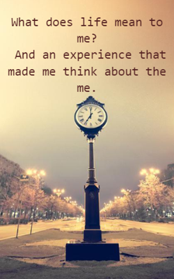 What does life mean to me and an experience that made me think about the me