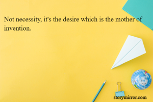 Not necessity, it's the desire which is the mother of invention.