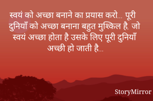 स्वयं को अच्छा बनाने का प्रयास करो... पूरी दुनियाँ को अच्छा बनाना बहुत मुश्किल है, जो स्वयं अच्छा होता है उसके लिए पूरी दुनियाँ अच्छी हो जाती है...