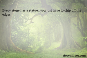 Every stone has a statue...you just have to chip off the edges.