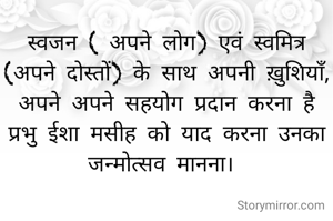 स्वजन ( अपने लोग) एवं स्वमित्र (अपने दोस्तों) के साथ अपनी ख़ुशियाँ, अपने अपने सहयोग प्रदान करना है प्रभु ईशा मसीह को याद करना उनका जन्मोत्सव मानना। 