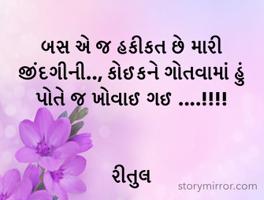 બસ એ જ હકીકત છે મારી જીંદગીની.., કોઈકને ગોતવામાં હું પોતે જ ખોવાઈ ગઈ ....!!!!


રીતુલ